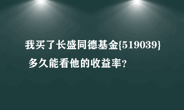 我买了长盛同德基金{519039} 多久能看他的收益率？