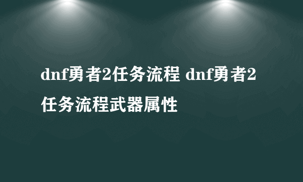 dnf勇者2任务流程 dnf勇者2任务流程武器属性