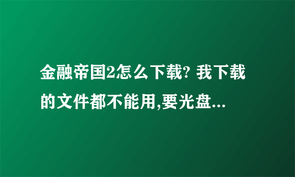 金融帝国2怎么下载? 我下载的文件都不能用,要光盘镜像版的,求详细下载介绍。谢谢