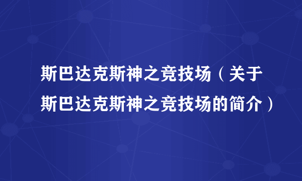 斯巴达克斯神之竞技场（关于斯巴达克斯神之竞技场的简介）