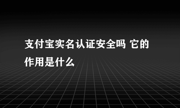 支付宝实名认证安全吗 它的作用是什么