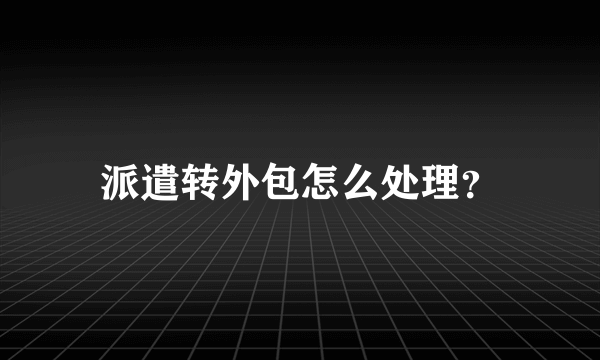 派遣转外包怎么处理？