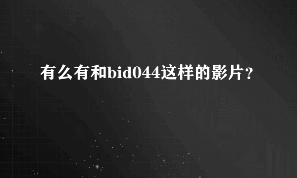 有么有和bid044这样的影片？