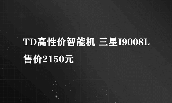 TD高性价智能机 三星I9008L售价2150元