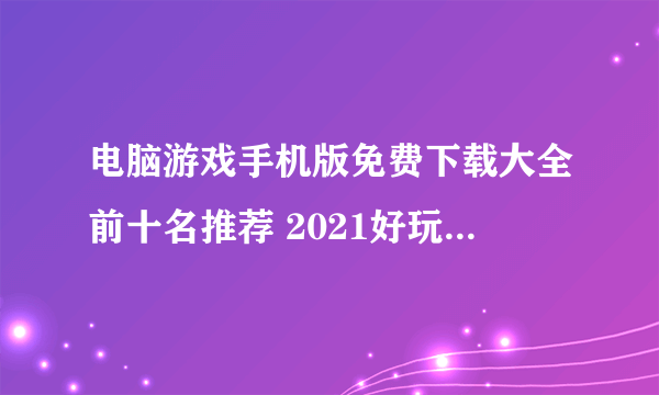 电脑游戏手机版免费下载大全前十名推荐 2021好玩的电脑游戏手机版