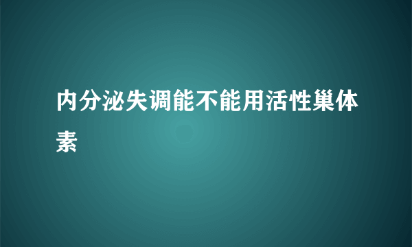 内分泌失调能不能用活性巢体素