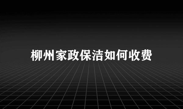 柳州家政保洁如何收费