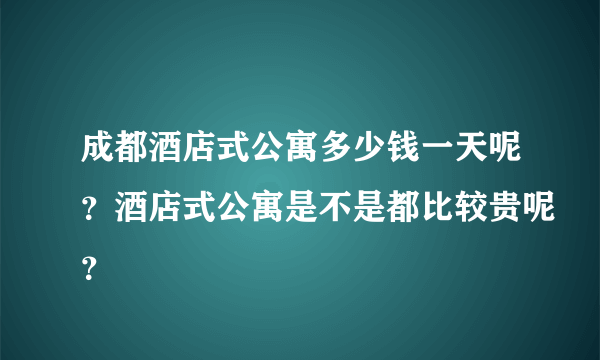 成都酒店式公寓多少钱一天呢？酒店式公寓是不是都比较贵呢？