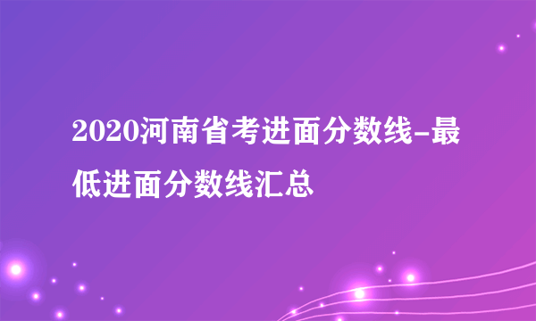 2020河南省考进面分数线-最低进面分数线汇总