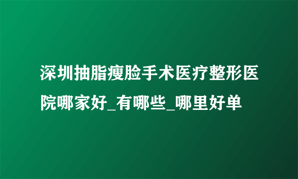 深圳抽脂瘦脸手术医疗整形医院哪家好_有哪些_哪里好单