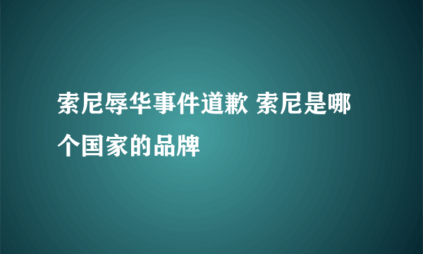 索尼辱华事件道歉 索尼是哪个国家的品牌