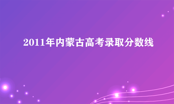 2011年内蒙古高考录取分数线