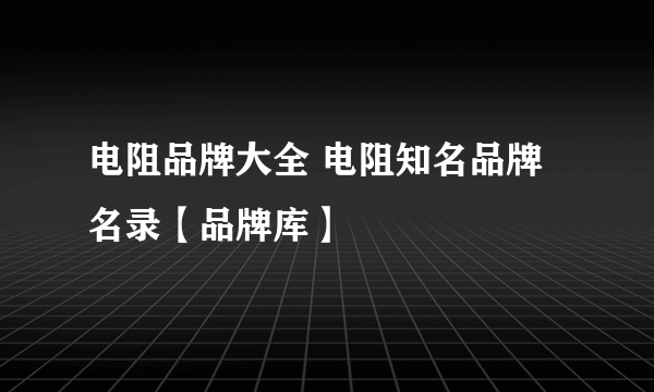 电阻品牌大全 电阻知名品牌名录【品牌库】