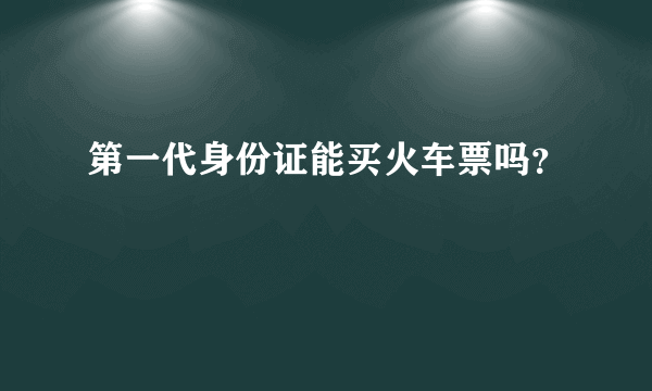 第一代身份证能买火车票吗？