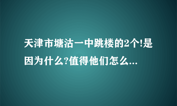 天津市塘沽一中跳楼的2个!是因为什么?值得他们怎么轻视生命?