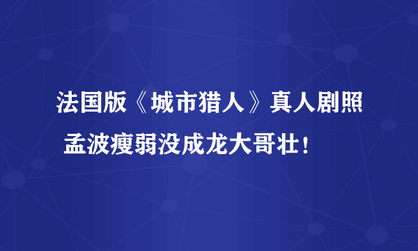 法国版《城市猎人》真人剧照 孟波瘦弱没成龙大哥壮！