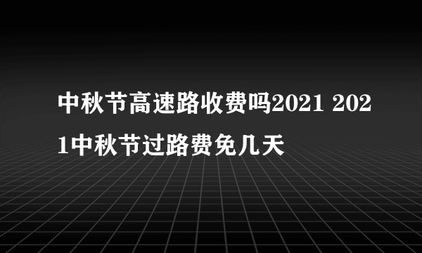 中秋节高速路收费吗2021 2021中秋节过路费免几天