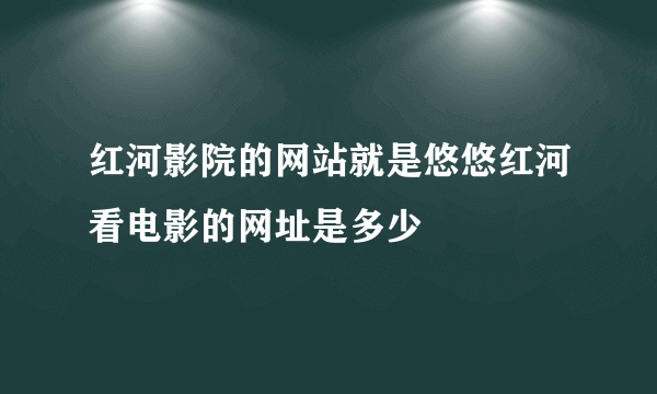 红河影院的网站就是悠悠红河看电影的网址是多少