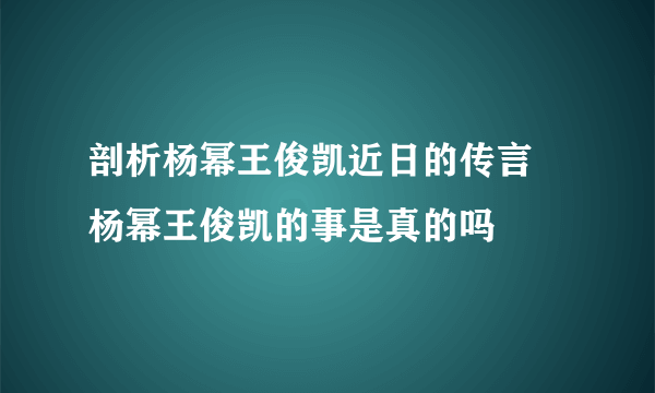 剖析杨幂王俊凯近日的传言 杨幂王俊凯的事是真的吗