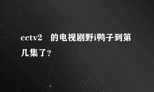 cctv2   的电视剧野i鸭子到第几集了？