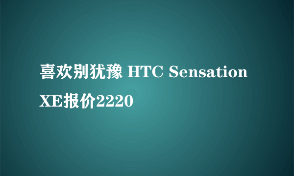 喜欢别犹豫 HTC Sensation XE报价2220