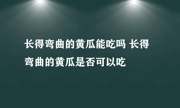 长得弯曲的黄瓜能吃吗 长得弯曲的黄瓜是否可以吃