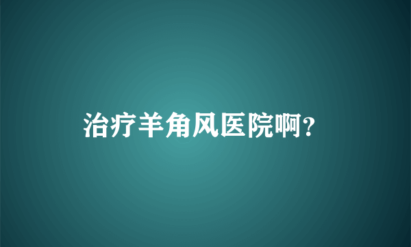 治疗羊角风医院啊？