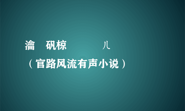 瀹樿矾椋庢祦 鍏ㄦ枃闃呰（官路风流有声小说）