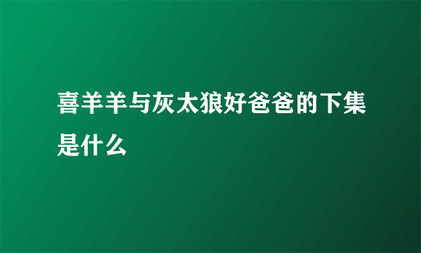 喜羊羊与灰太狼好爸爸的下集是什么