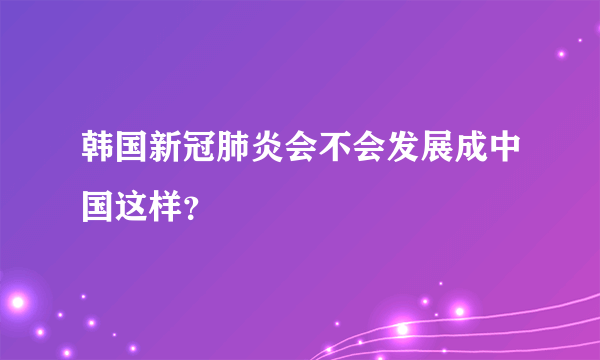 韩国新冠肺炎会不会发展成中国这样？