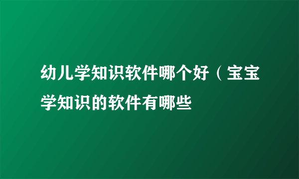 幼儿学知识软件哪个好（宝宝学知识的软件有哪些