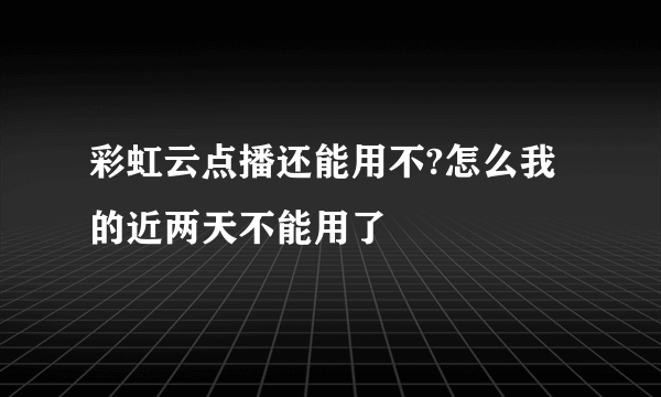 彩虹云点播还能用不?怎么我的近两天不能用了