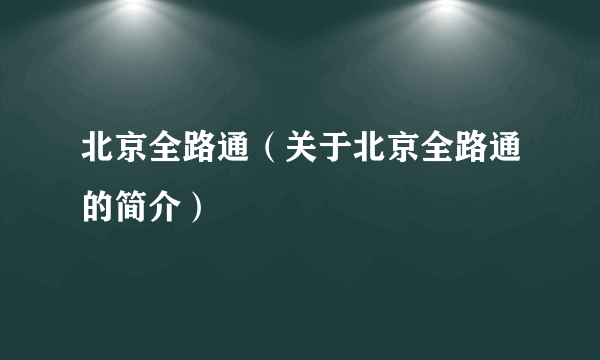 北京全路通（关于北京全路通的简介）