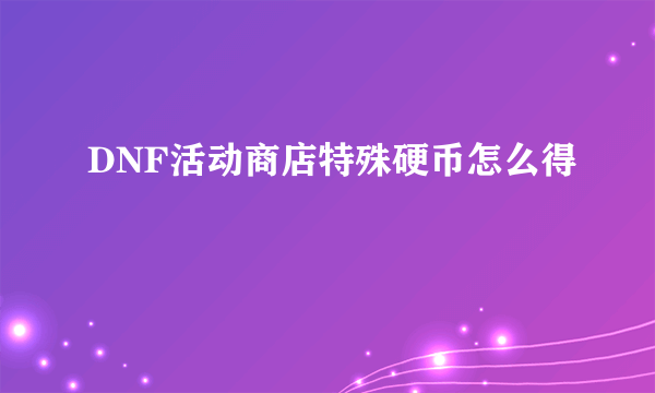 DNF活动商店特殊硬币怎么得