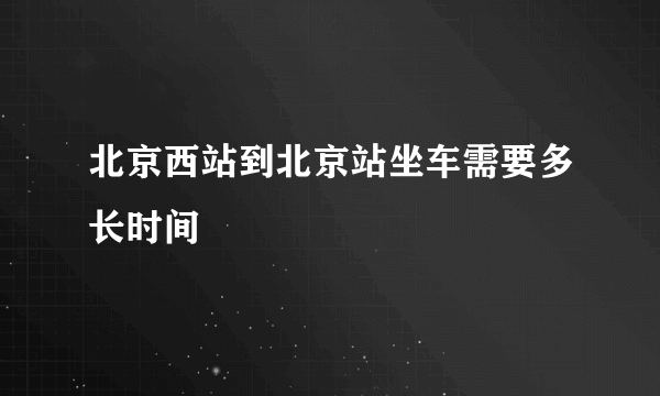 北京西站到北京站坐车需要多长时间