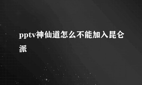 pptv神仙道怎么不能加入昆仑派