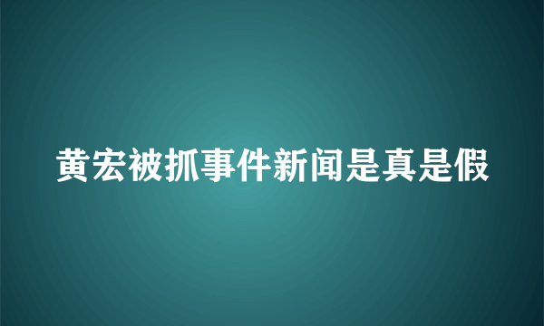 黄宏被抓事件新闻是真是假