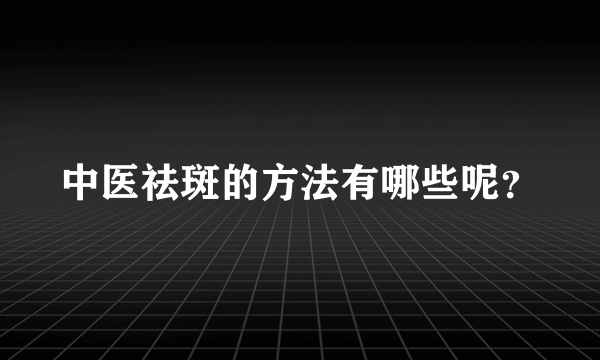 中医祛斑的方法有哪些呢？