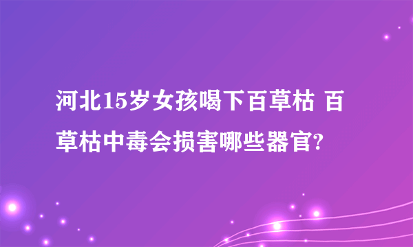 河北15岁女孩喝下百草枯 百草枯中毒会损害哪些器官?