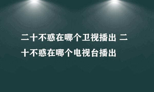 二十不惑在哪个卫视播出 二十不惑在哪个电视台播出