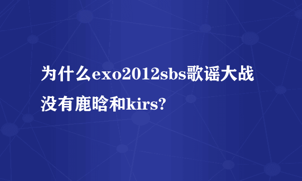 为什么exo2012sbs歌谣大战没有鹿晗和kirs?