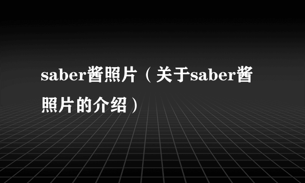 saber酱照片（关于saber酱照片的介绍）