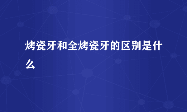 烤瓷牙和全烤瓷牙的区别是什么