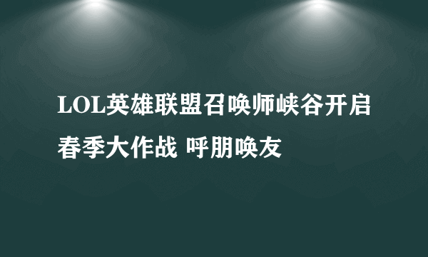 LOL英雄联盟召唤师峡谷开启春季大作战 呼朋唤友