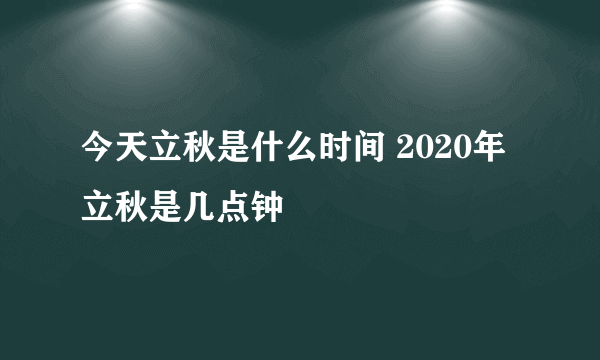 今天立秋是什么时间 2020年立秋是几点钟