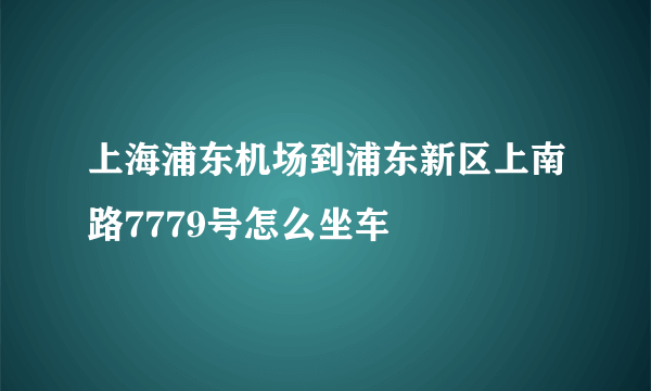 上海浦东机场到浦东新区上南路7779号怎么坐车