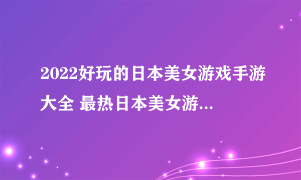 2022好玩的日本美女游戏手游大全 最热日本美女游戏排行榜