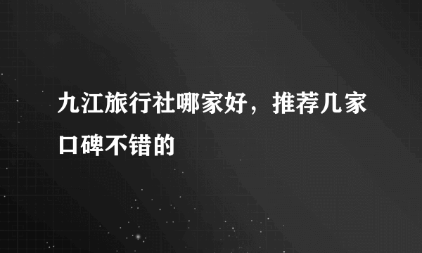 九江旅行社哪家好，推荐几家口碑不错的