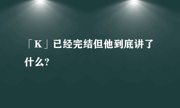 「K」已经完结但他到底讲了什么?