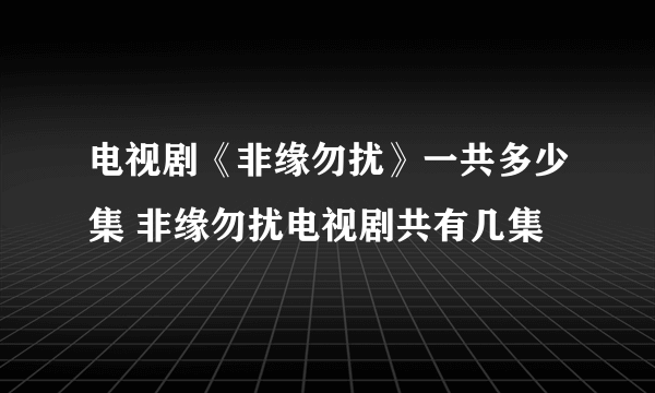 电视剧《非缘勿扰》一共多少集 非缘勿扰电视剧共有几集